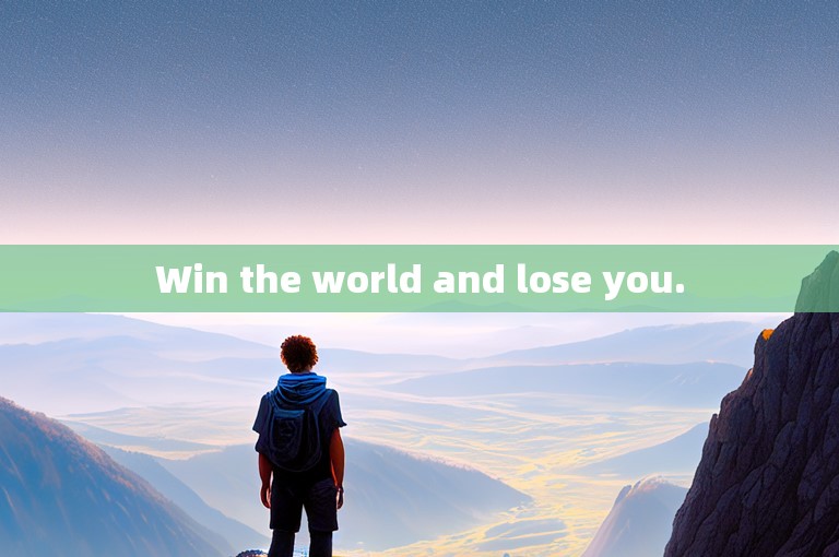 Win the world and lose you.