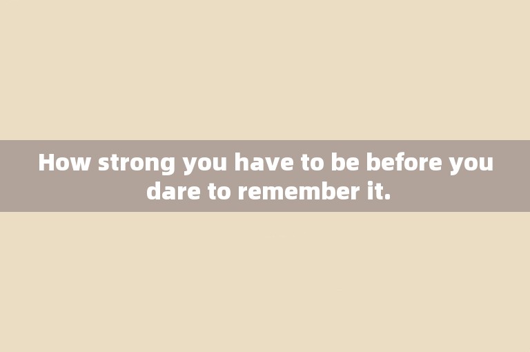 How strong you have to be before you dare to remember it.