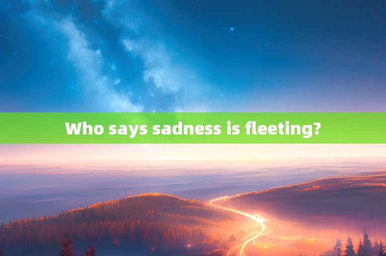 Who says sadness is fleeting?