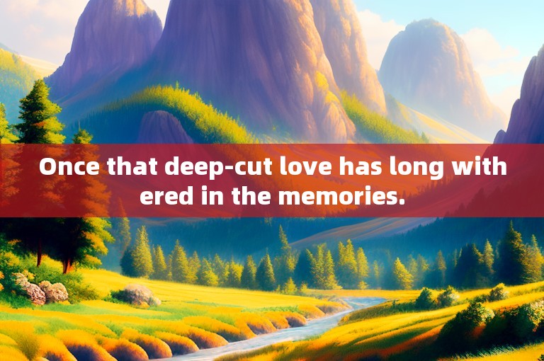 Once that deep-cut love has long withered in the memories.