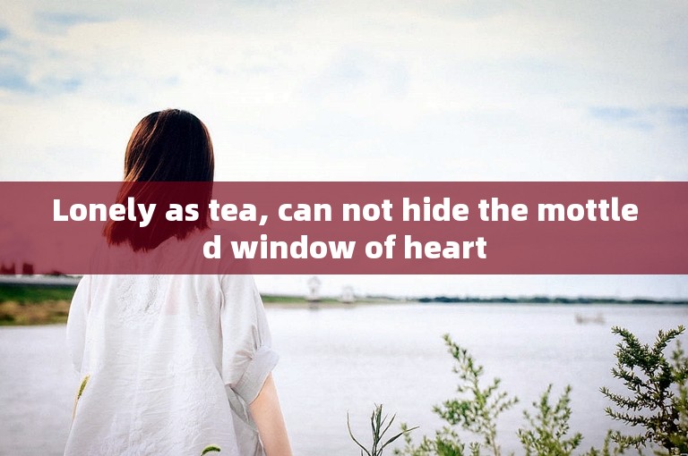 Lonely as tea, can not hide the mottled window of heart