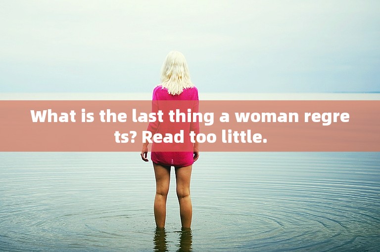 What is the last thing a woman regrets? Read too little.