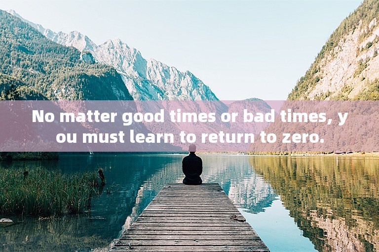 No matter good times or bad times, you must learn to return to zero.