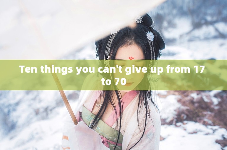 Ten things you can't give up from 17 to 70