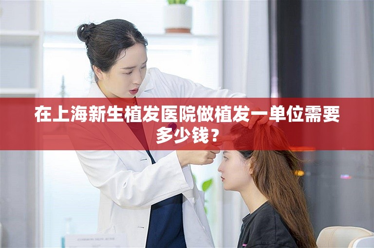 在上海新生植发医院做植发一单位需要多少钱？