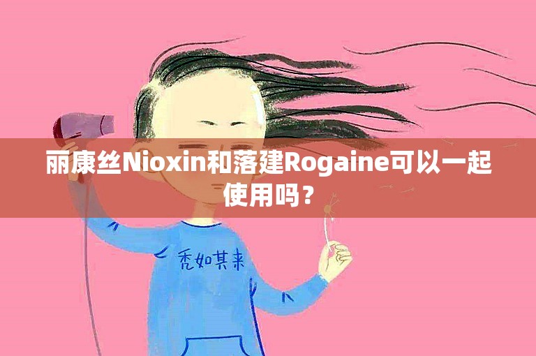丽康丝Nioxin和落建Rogaine可以一起使用吗？