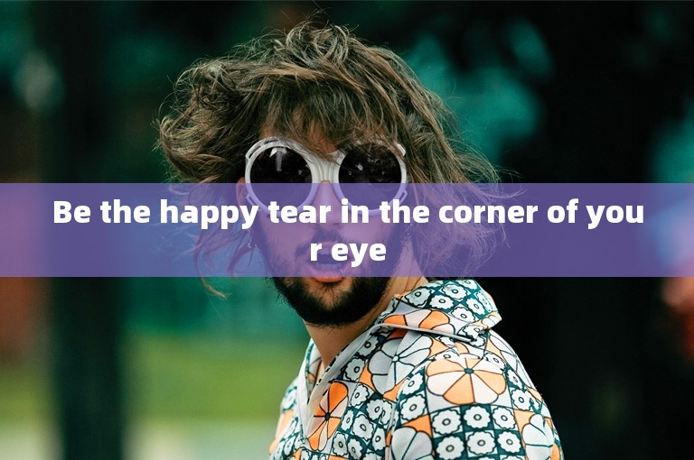 Be the happy tear in the corner of your eye